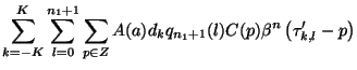 $\displaystyle \sum ^{K}_{k=-K}\sum ^{n_{1}+1}_{l=0}\sum _{p\in Z}A(a)d_{k}q_{n_{1}+1}(l)C(p)\beta ^{n}\left( \tau _{k,l}'-p\right)$
